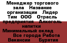 Менеджер торгового зала › Название организации ­ Лидер Тим, ООО › Отрасль предприятия ­ Алкоголь, напитки › Минимальный оклад ­ 32 000 - Все города Работа » Вакансии   . Бурятия респ.